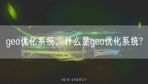geo优化系统，什么是geo优化系统?