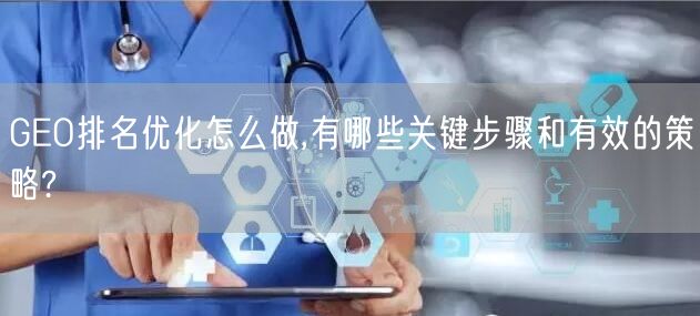 GEO排名优化怎么做,有哪些关键步骤和有效的策略?