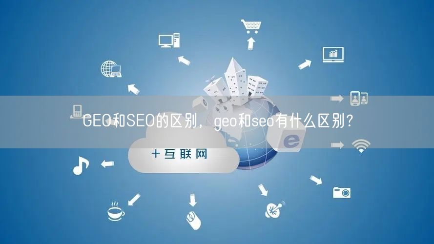 GEO和SEO的区别，geo和seo有什么区别？