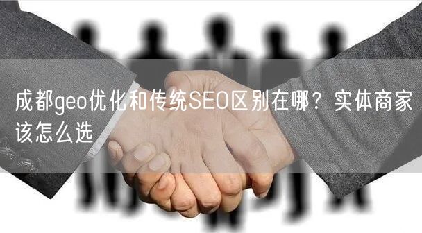 成都geo优化和传统SEO区别在哪?实体商家该怎么选 成都geo优化和传统SEO区别在哪?实体商家该怎么选