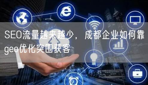 SEO流量越来越少,成都企业如何靠geo优化突围获客 SEO流量越来越少,成都企业如何靠geo优化突围获客