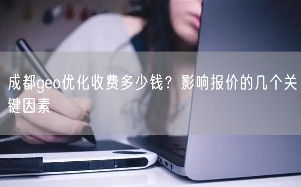 成都geo优化收费多少钱?影响报价的几个关键因素 成都geo优化收费多少钱?影响报价的几个关键因素