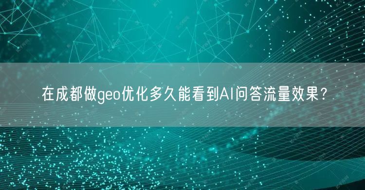 在成都做geo优化多久能看到AI问答流量效果? 在成都做geo优化多久能看到AI问答流量效果?