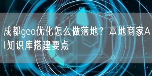 成都geo优化怎么做落地?本地商家AI知识库搭建要点 成都geo优化怎么做落地?本地商家AI知识库搭建要点